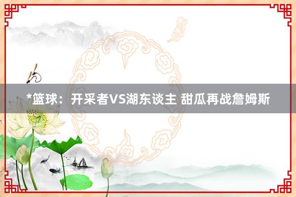 *篮球:开采者VS湖东谈主 甜瓜再战詹姆斯