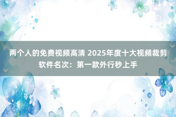 两个人的免费视频高清 2025年度十大视频裁剪软件名次：第一款外行秒上手